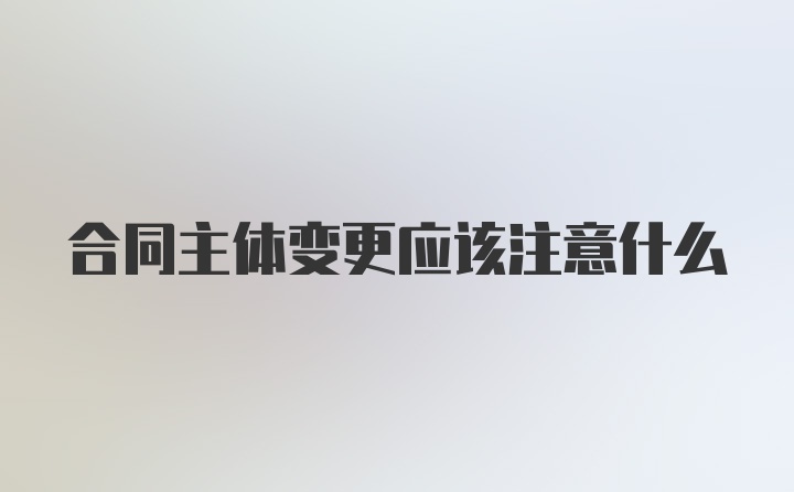 合同主体变更应该注意什么