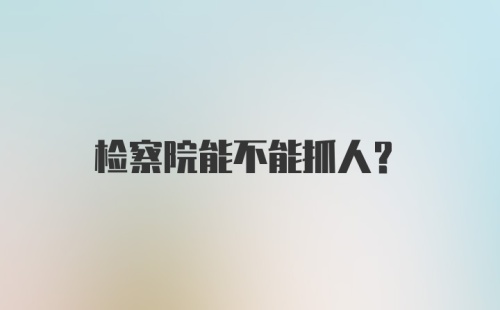 检察院能不能抓人?