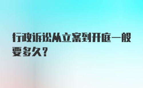 行政诉讼从立案到开庭一般要多久？