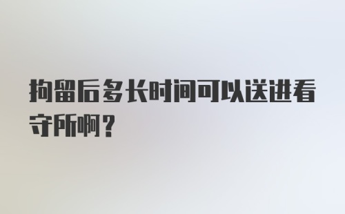 拘留后多长时间可以送进看守所啊？