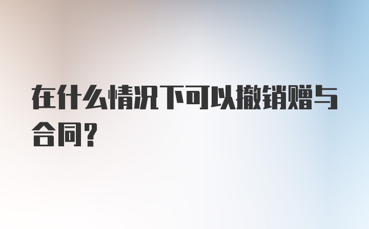 在什么情况下可以撤销赠与合同？