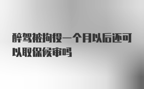 醉驾被拘役一个月以后还可以取保候审吗