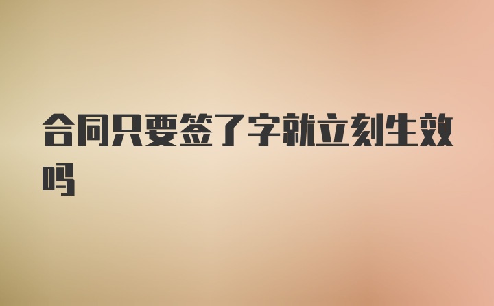 合同只要签了字就立刻生效吗