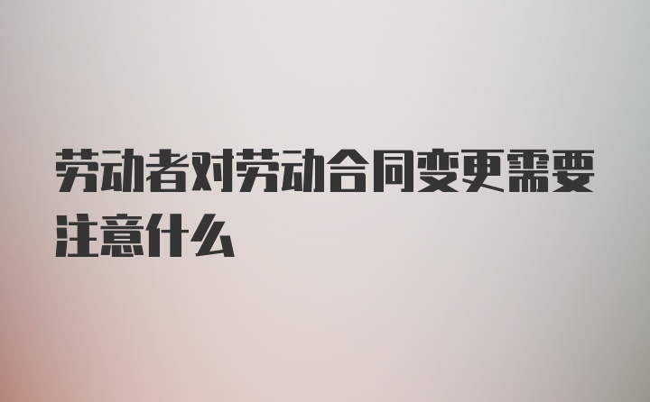 劳动者对劳动合同变更需要注意什么