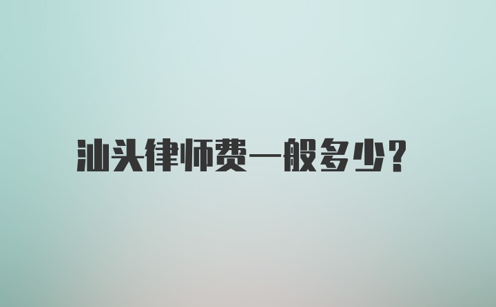 汕头律师费一般多少？