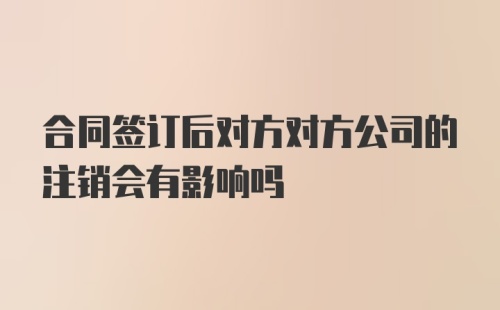 合同签订后对方对方公司的注销会有影响吗