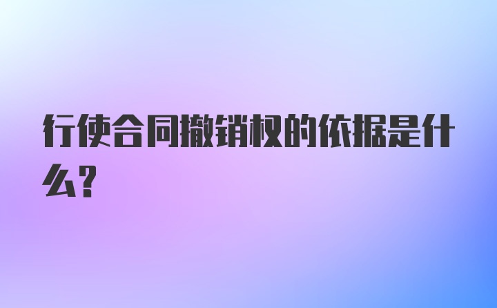 行使合同撤销权的依据是什么?