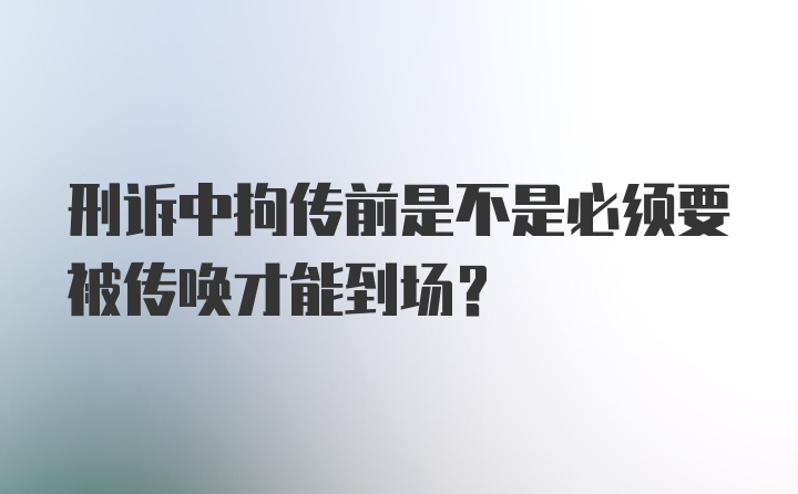 刑诉中拘传前是不是必须要被传唤才能到场？