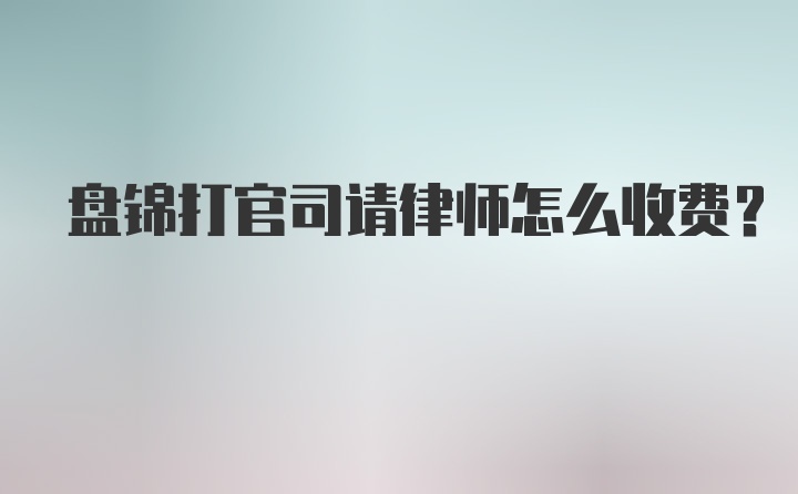 盘锦打官司请律师怎么收费？