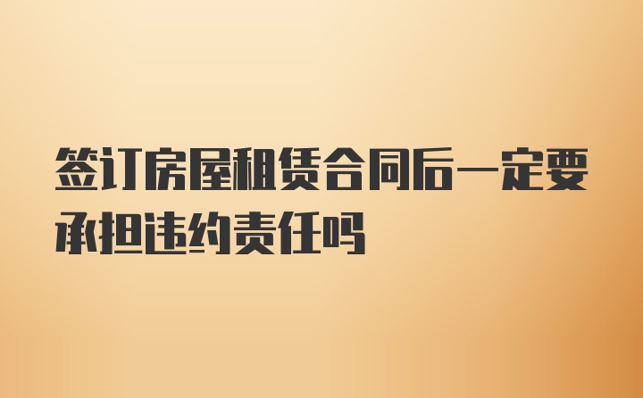 签订房屋租赁合同后一定要承担违约责任吗