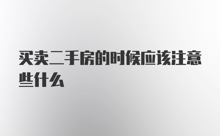 买卖二手房的时候应该注意些什么