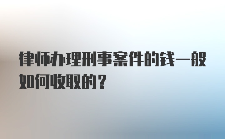 律师办理刑事案件的钱一般如何收取的？