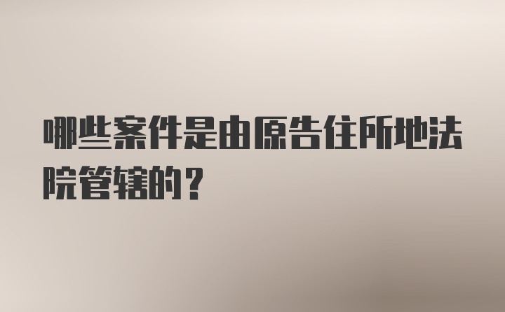 哪些案件是由原告住所地法院管辖的？