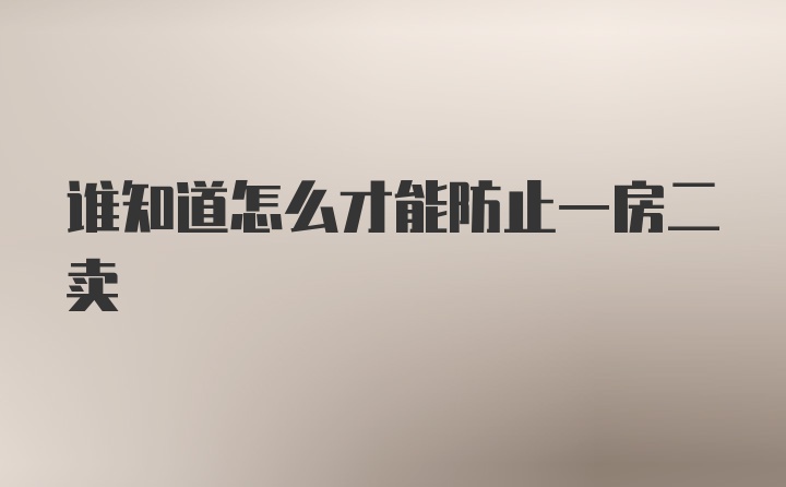 谁知道怎么才能防止一房二卖