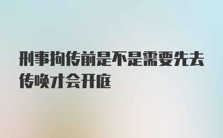 刑事拘传前是不是需要先去传唤才会开庭