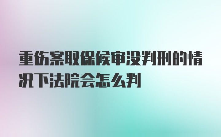 重伤案取保候审没判刑的情况下法院会怎么判