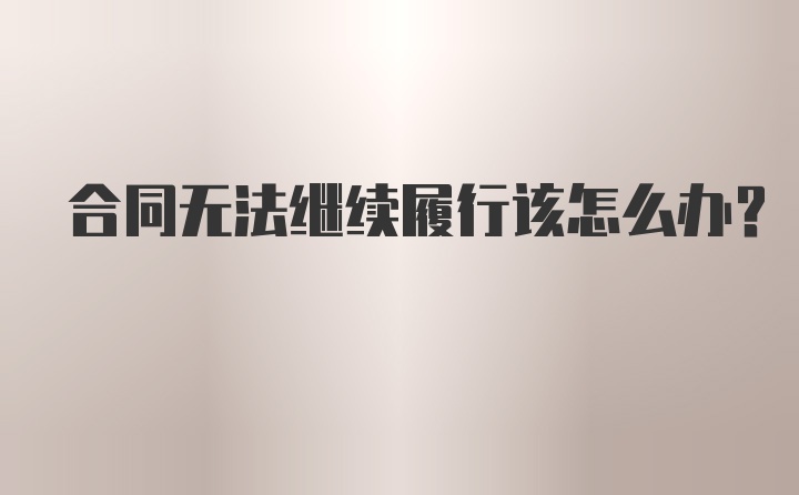 合同无法继续履行该怎么办？