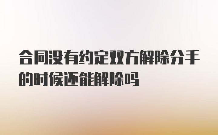 合同没有约定双方解除分手的时候还能解除吗