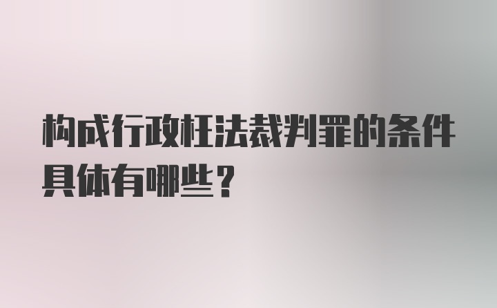 构成行政枉法裁判罪的条件具体有哪些?