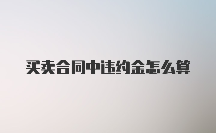 买卖合同中违约金怎么算