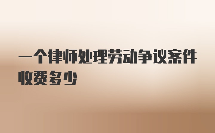 一个律师处理劳动争议案件收费多少