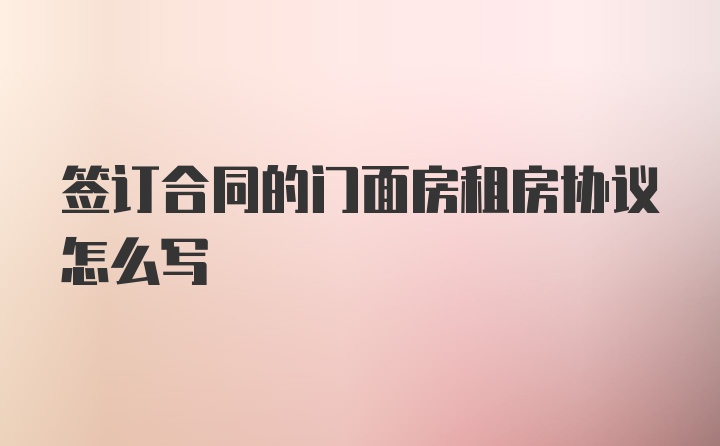 签订合同的门面房租房协议怎么写