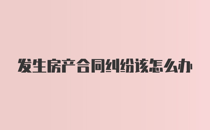 发生房产合同纠纷该怎么办