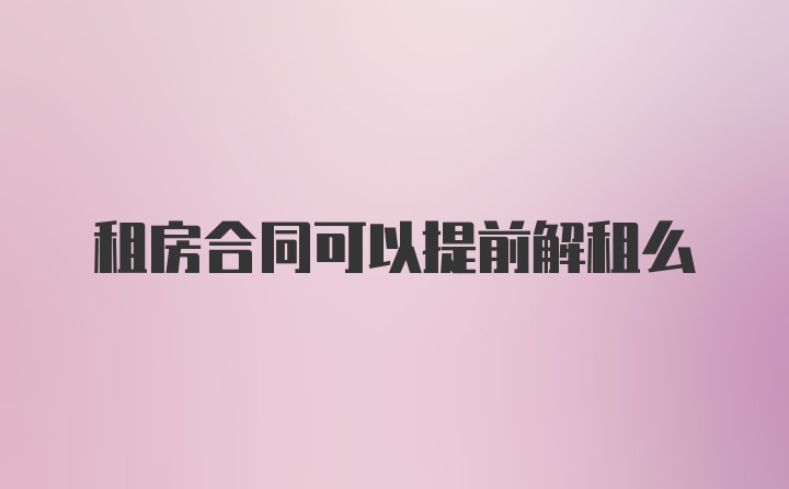 租房合同可以提前解租么