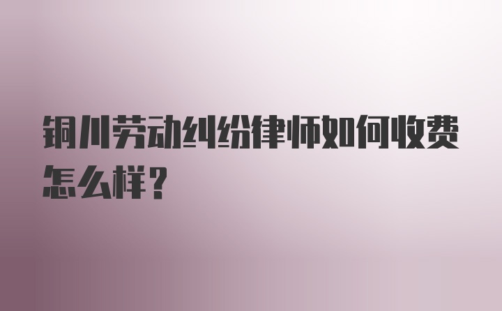 铜川劳动纠纷律师如何收费怎么样？