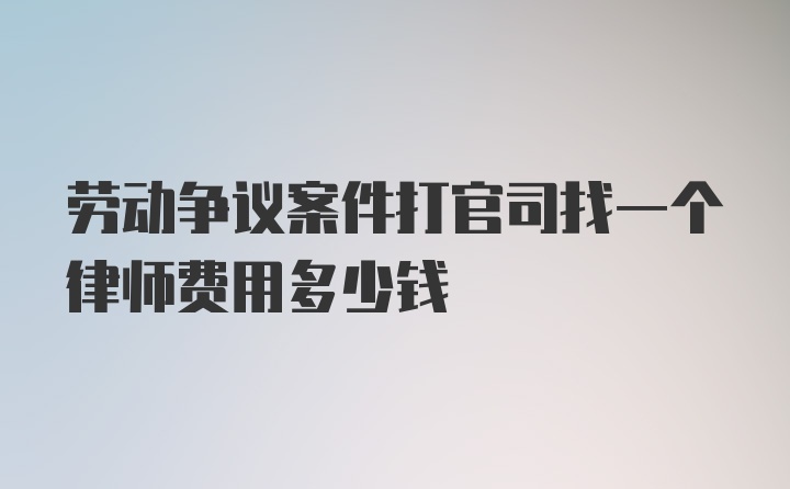 劳动争议案件打官司找一个律师费用多少钱