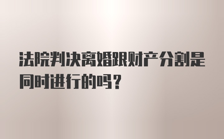 法院判决离婚跟财产分割是同时进行的吗?