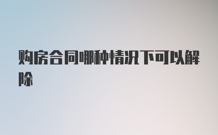 购房合同哪种情况下可以解除