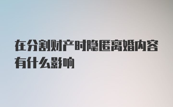 在分割财产时隐匿离婚内容有什么影响