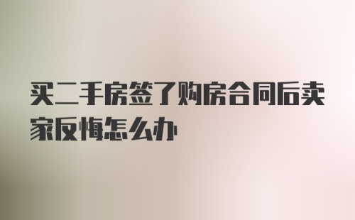 买二手房签了购房合同后卖家反悔怎么办