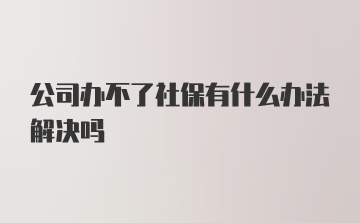 公司办不了社保有什么办法解决吗