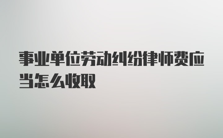 事业单位劳动纠纷律师费应当怎么收取