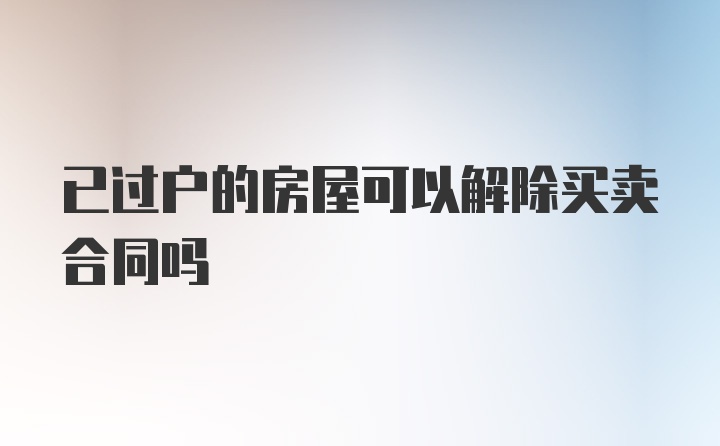 已过户的房屋可以解除买卖合同吗