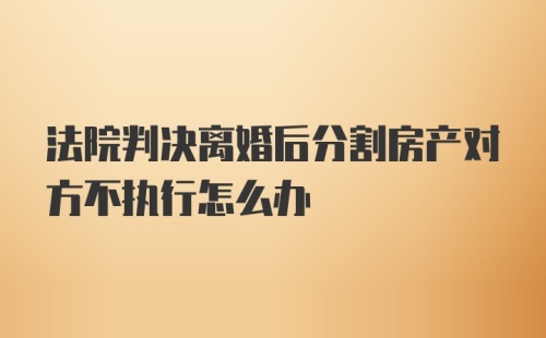 法院判决离婚后分割房产对方不执行怎么办