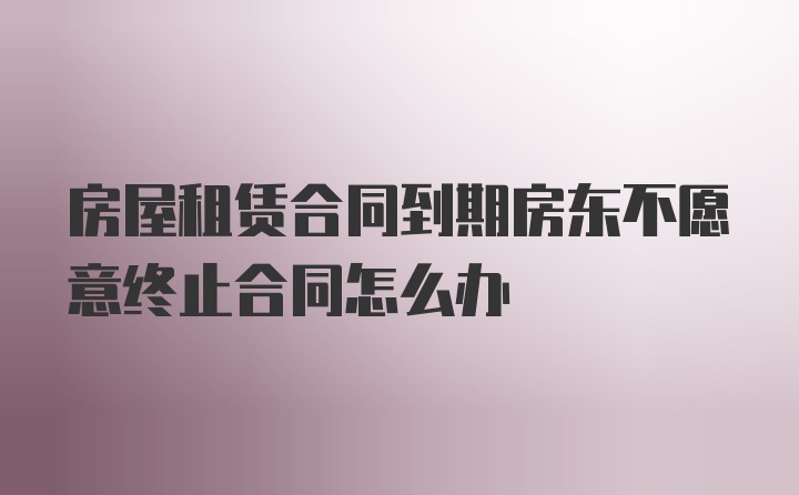 房屋租赁合同到期房东不愿意终止合同怎么办