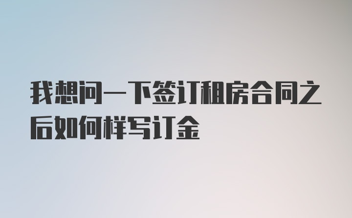 我想问一下签订租房合同之后如何样写订金