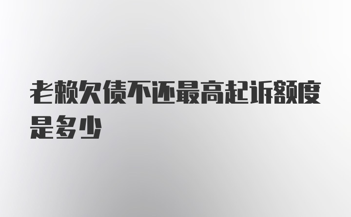 老赖欠债不还最高起诉额度是多少