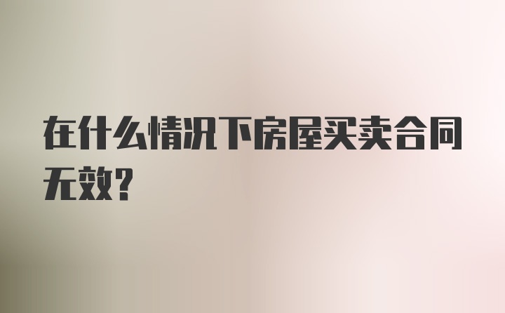 在什么情况下房屋买卖合同无效？