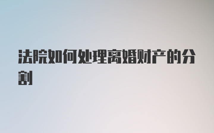 法院如何处理离婚财产的分割