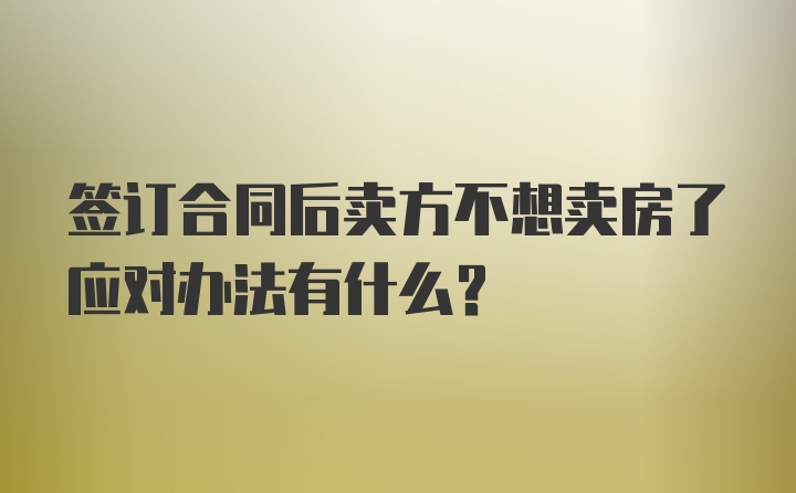 签订合同后卖方不想卖房了应对办法有什么？