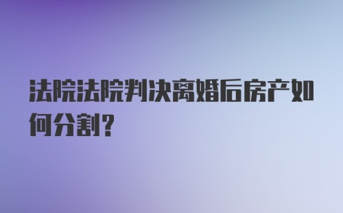 法院法院判决离婚后房产如何分割？