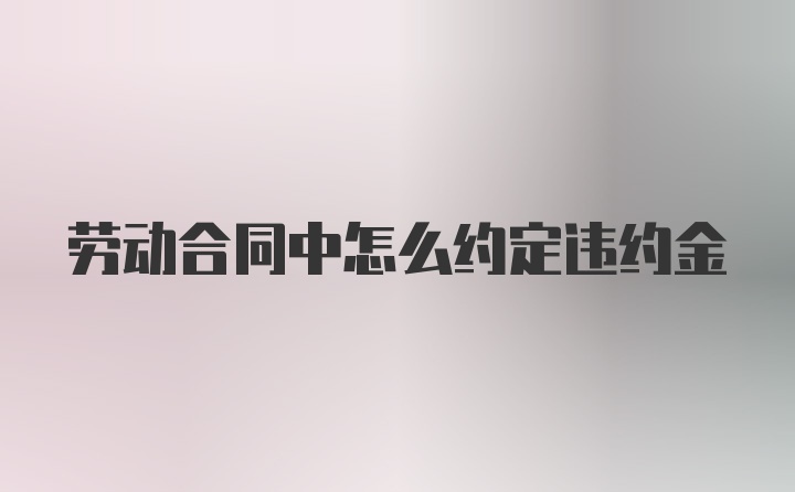 劳动合同中怎么约定违约金