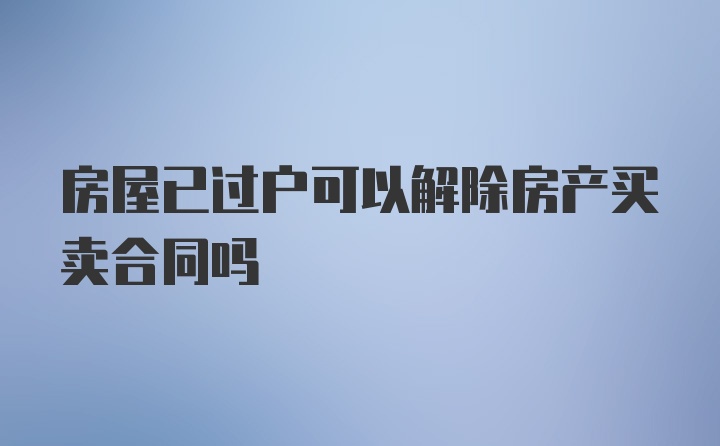 房屋已过户可以解除房产买卖合同吗