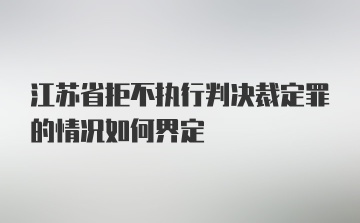 江苏省拒不执行判决裁定罪的情况如何界定