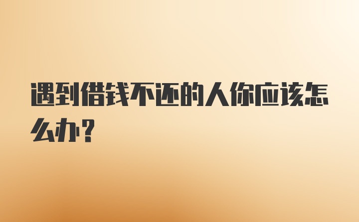 遇到借钱不还的人你应该怎么办？