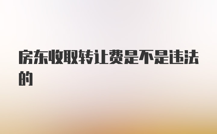 房东收取转让费是不是违法的